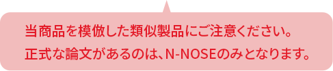 当商品を模倣した類似製品にご注意ください。正式な論文があるのは、N-NOSEのみとなります。