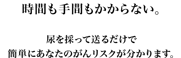 時間も手間もかからない。尿を採るだけで簡単にあなたのがんリスクが分かります。